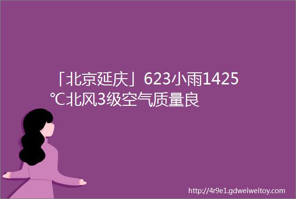 「北京延庆」623小雨1425℃北风3级空气质量良